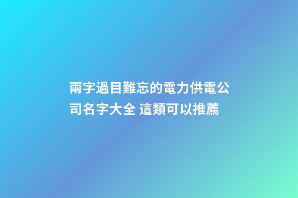 兩字過目難忘的電力供電公司名字大全 這類可以推薦-第1張-公司起名-玄機派